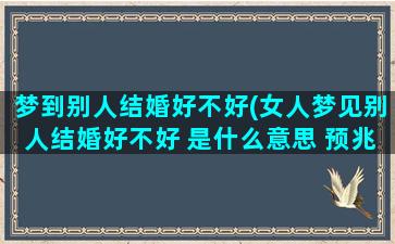 梦到别人结婚好不好(女人梦见别人结婚好不好 是什么意思 预兆)